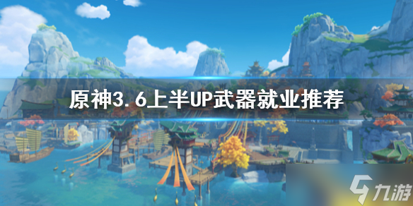 《原神》3.6上半UP武器就业推荐 武器适用哪些角色？