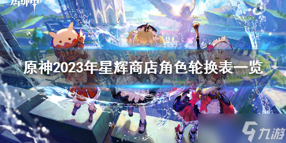 《原神》2023年星辉商店角色轮换表一览 星辉商店兑换角色轮换表2023