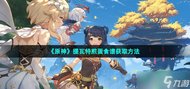 原神提瓦特煎蛋怎么获得-提瓦特煎蛋食谱获取方法