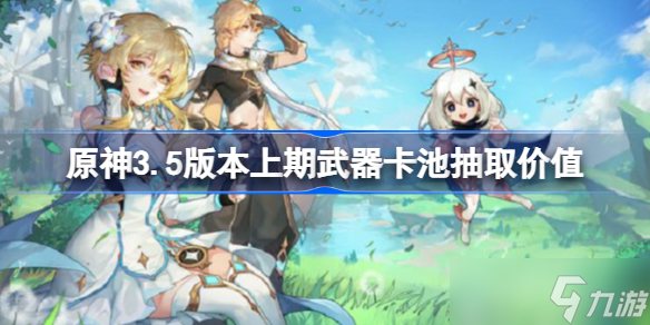原神3.5版本上期武器卡池要不要抽 原神3.5版本上期武器卡池抽取价值