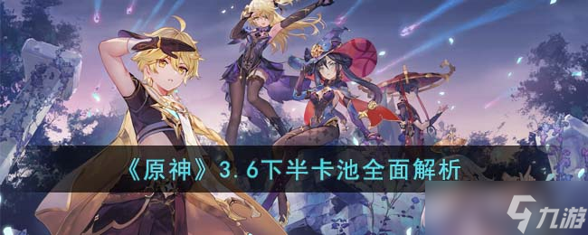 原神3.6下半卡池值得抽吗-3.6下半卡池全面解析