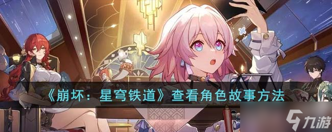 崩坏星穹铁道怎么查看角色故事-查看角色故事方法