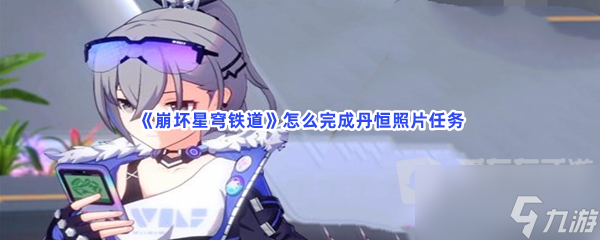 崩坏星穹铁道丹恒照片攻略 丹恒照片任务通过方法
