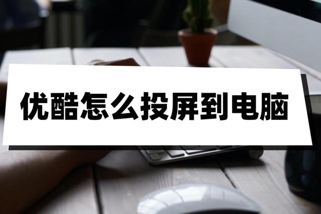 优酷如何将视频投屏到电脑？快速三步教程！