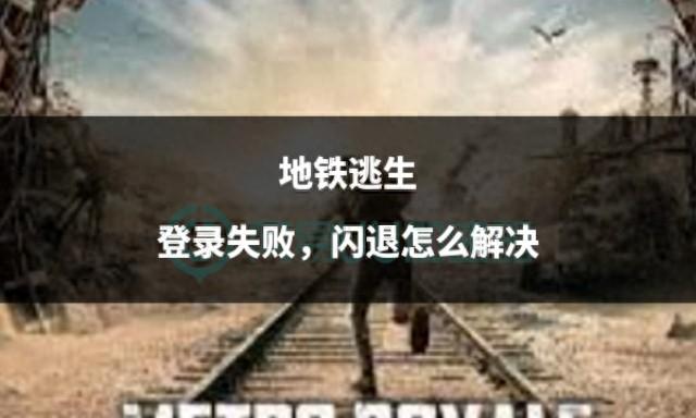 地铁逃生：登录失败、闪退问题解决指南