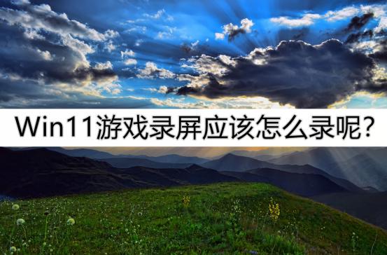 如何录制Win11游戏画面？尝试以下方法吧！