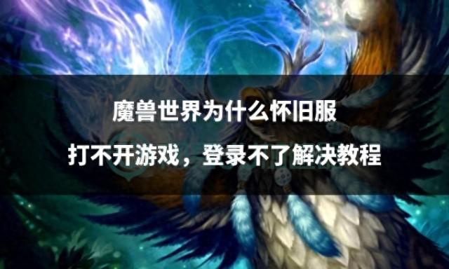 如何解决魔兽世界怀旧服无法打开游戏或登录问题？