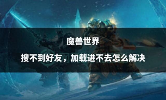 遇到魔兽世界加载问题和好友搜不到的困扰？试试这些解决方法！