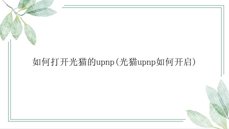 如何打开光猫的upnp(光猫upnp如何开启)