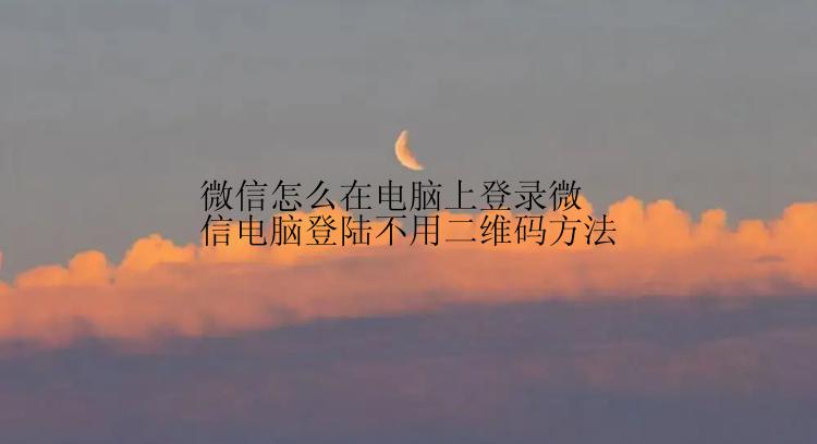 微信怎么在电脑上登录微信电脑登陆不用二维码方法