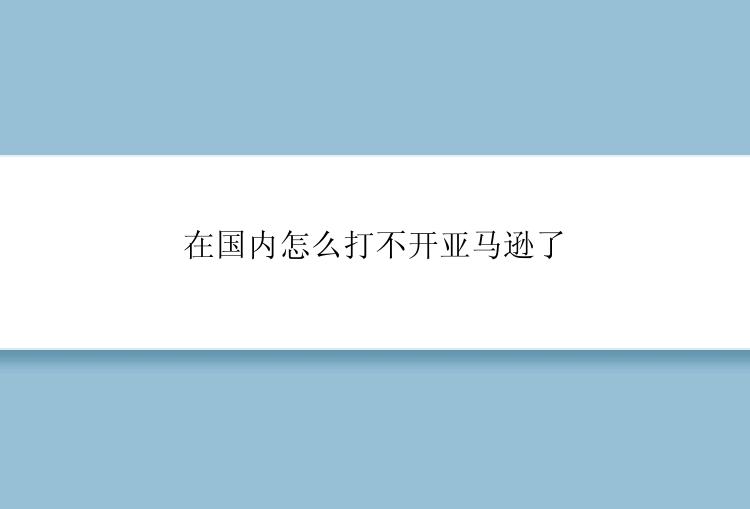 在国内怎么打不开亚马逊了