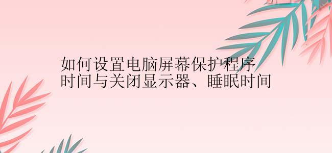 如何设置电脑屏幕保护程序时间与关闭显示器、睡眠时间