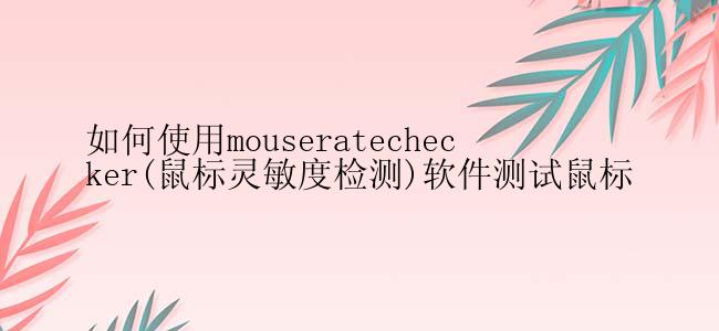 如何使用mouseratechecker(鼠标灵敏度检测)软件测试鼠标