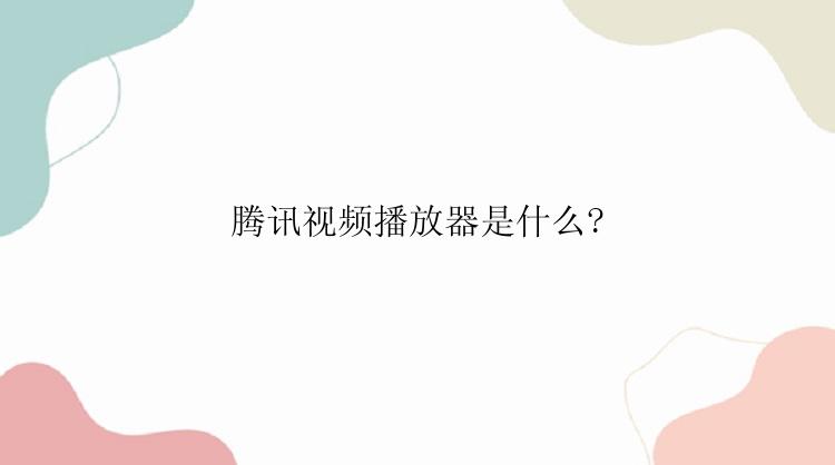 腾讯视频播放器是什么?