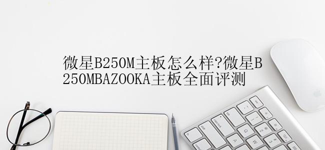 微星B250M主板怎么样?微星B250MBAZOOKA主板全面评测