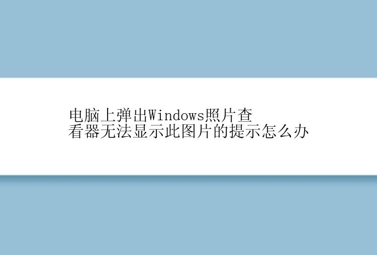 电脑上弹出Windows照片查看器无法显示此图片的提示怎么办