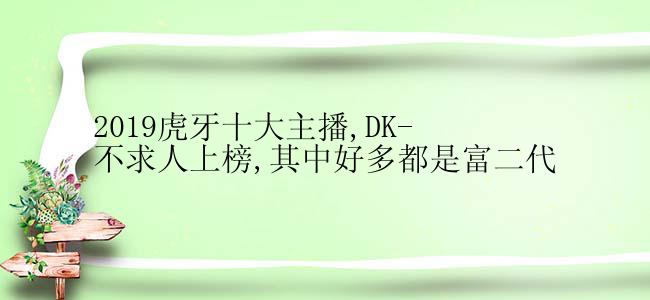 2019虎牙十大主播,DK-不求人上榜,其中好多都是富二代