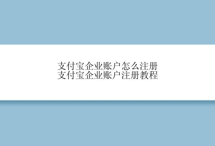 支付宝企业账户怎么注册支付宝企业账户注册教程