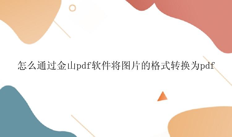 怎么通过金山pdf软件将图片的格式转换为pdf