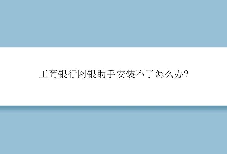 工商银行网银助手安装不了怎么办?