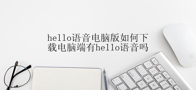hello语音电脑版如何下载电脑端有hello语音吗
