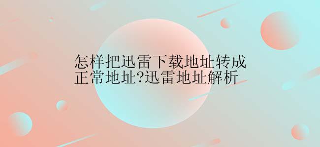 怎样把迅雷下载地址转成正常地址?迅雷地址解析