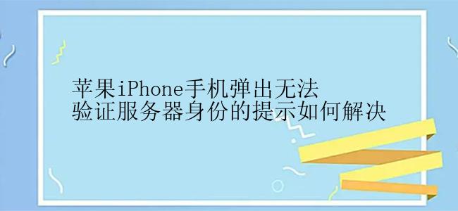 苹果iPhone手机弹出无法验证服务器身份的提示如何解决