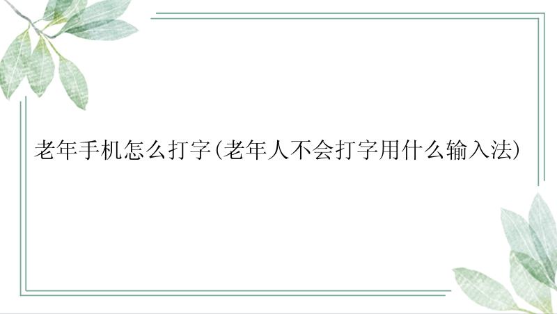 老年手机怎么打字(老年人不会打字用什么输入法)