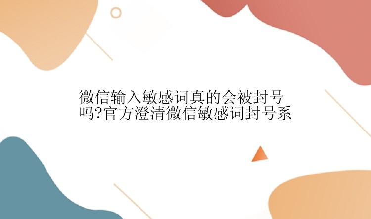 微信输入敏感词真的会被封号吗?官方澄清微信敏感词封号系