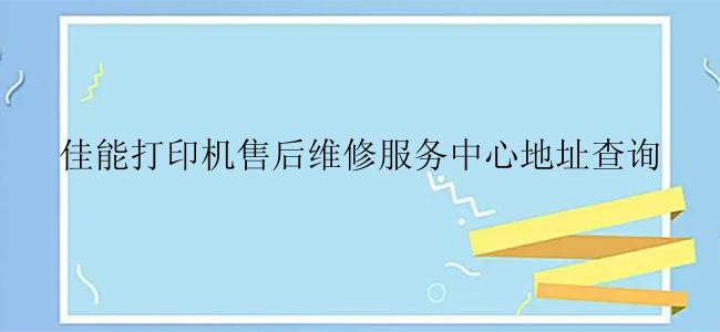 佳能打印机售后维修服务中心地址查询