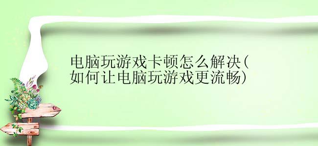 电脑玩游戏卡顿怎么解决(如何让电脑玩游戏更流畅)