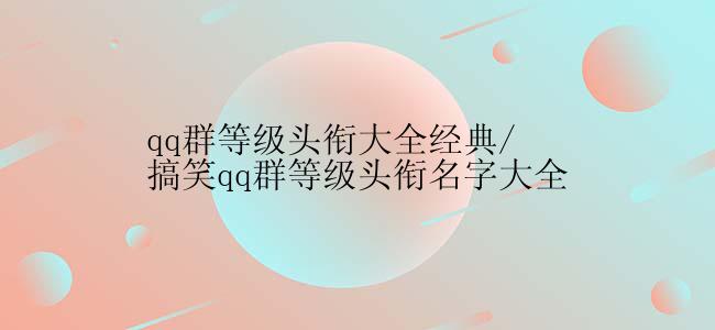 qq群等级头衔大全经典/搞笑qq群等级头衔名字大全