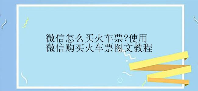 微信怎么买火车票?使用微信购买火车票图文教程