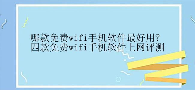 哪款免费wifi手机软件最好用?四款免费wifi手机软件上网评测