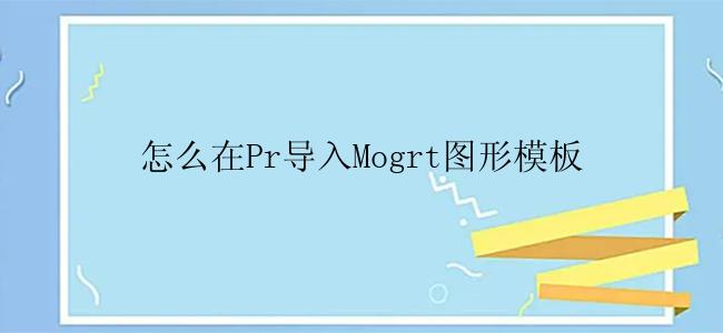 怎么在Pr导入Mogrt图形模板