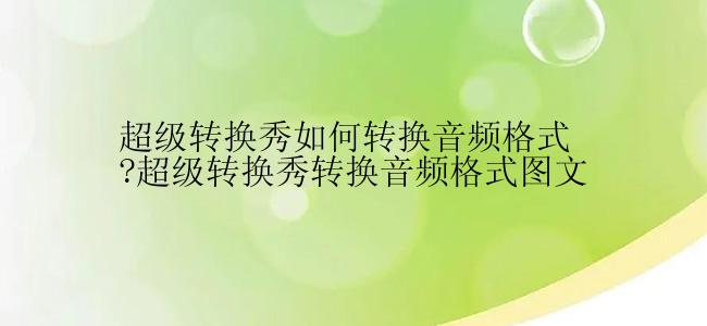 超级转换秀如何转换音频格式?超级转换秀转换音频格式图文