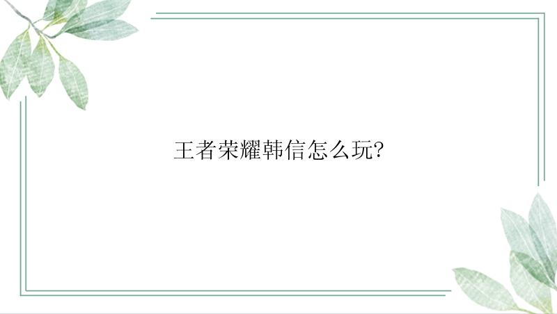 王者荣耀韩信怎么玩?