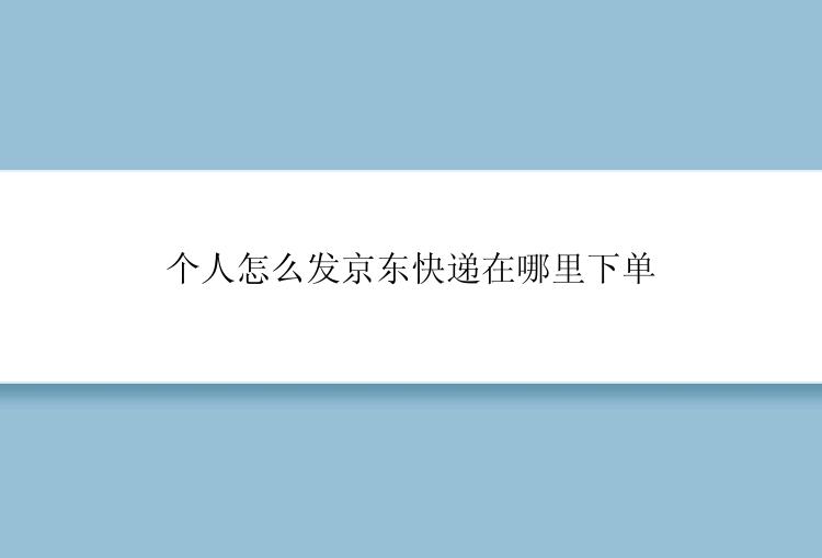 个人怎么发京东快递在哪里下单