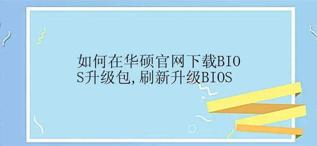 如何在华硕官网下载BIOS升级包,刷新升级BIOS