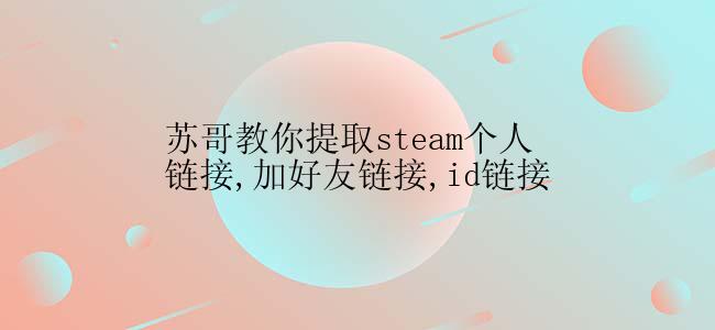 苏哥教你提取steam个人链接,加好友链接,id链接