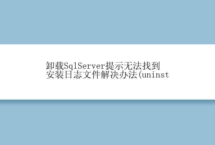 卸载SqlServer提示无法找到安装日志文件解决办法(uninst