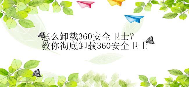 怎么卸载360安全卫士?教你彻底卸载360安全卫士