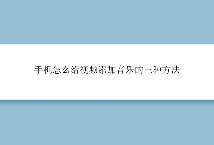 手机怎么给视频添加音乐的三种方法