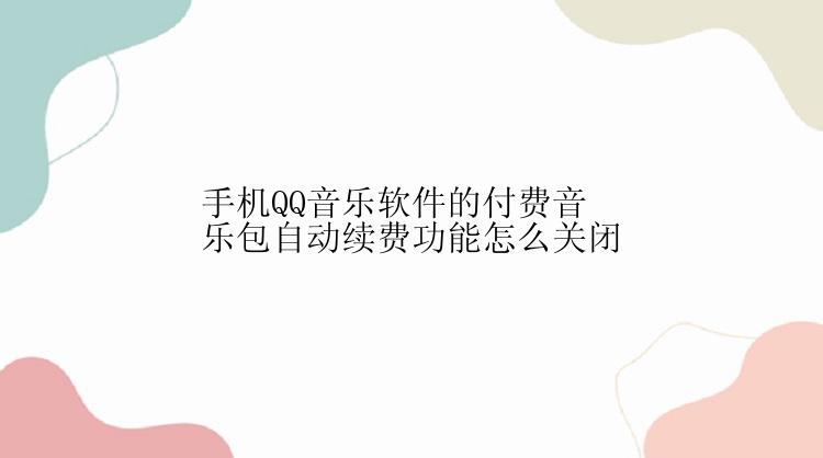 手机QQ音乐软件的付费音乐包自动续费功能怎么关闭