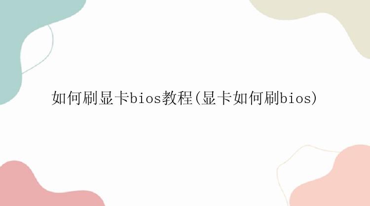 如何刷显卡bios教程(显卡如何刷bios)