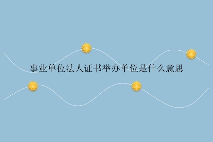 事业单位法人证书举办单位是什么意思
