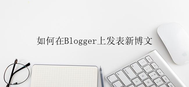 如何在Blogger上发表新博文