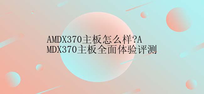 AMDX370主板怎么样?AMDX370主板全面体验评测