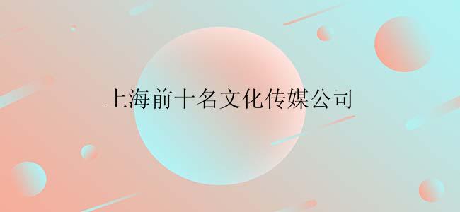 上海前十名文化传媒公司