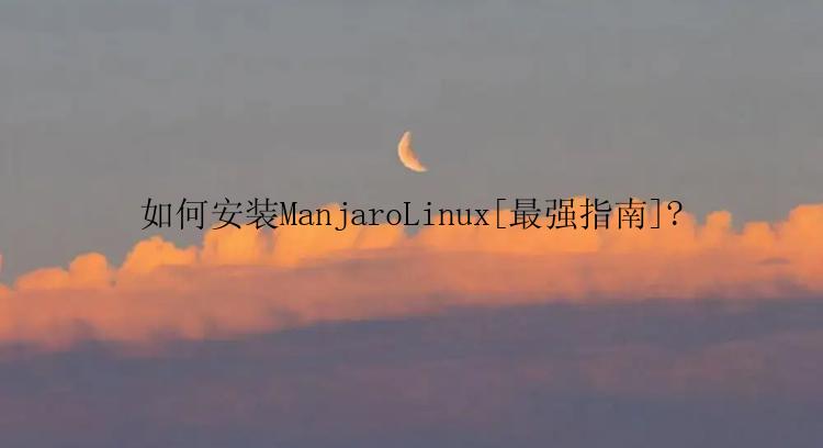 如何安装ManjaroLinux[最强指南]?